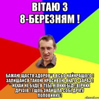 Вітаю з 8-березням ! бажаю щастя,здоров"я всьо найкращого ! залишайся такою красивою яка і є зараз ! ** нехай не буде в тебе ніяких бід ! вірних друзів ! і щоб знайшла собі другу половинку !