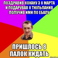 поздравив кохану з 8 марта и подарував 8 тюльпанив получив ими по ебалу пришлось 8 палок кидать