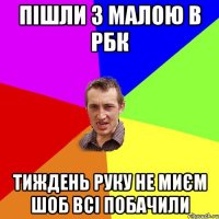 пішли з малою в рбк тиждень руку не миєм шоб всі побачили