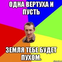 Одна вертуха и пусть Земля тебе будет пухом.