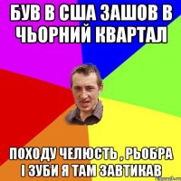 Був в США зашов в чьорний квартал Походу Челюсть , рьобра і зуби я там завтикав