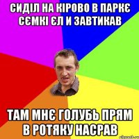 Сиділ на Кірово в паркє сємкі єл и завтикав Там мнє голубь прям в ротяку насрав