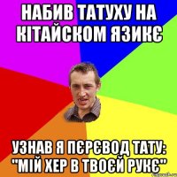 Набив татуху на кітайском язикє Узнав я пєрєвод тату: "Мій хер в твоєй рукє"