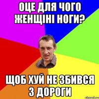 Оце для чого женщіні ноги? Щоб хуй не збився з дороги