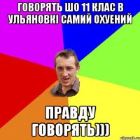 Говорять шо 11 клас в Ульяновкі самий охуений Правду говорять)))