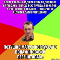 БЛЯТЬ РИАЛЬНО ЗАДІВАЄ КОЛИ ТИ ДИВИШСЯ НА ЛЮДИНУ І ЗНАЄШ ВСЮ ПРАВДУ А ВОНА ТОБІ В ОЧІ ТАК МИЛО ПИЗДИТЬ... ТАК ХОЧЕТСЯ ПІДІЙТИ І ДАТИ В ЧЕРЕШНЮ!!! ПОТУШИВ МАЛУ С ВЄРТУХІ,А ТО ВОНА ФІЛОСОФІЇ ПЕРЕЧИТАЛАСЬ