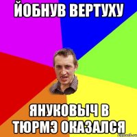 Йобнув вертуху Януковыч в тюрмэ оказался