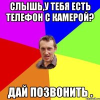 Слышь,у тебя есть телефон с камерой? Дай позвонить .