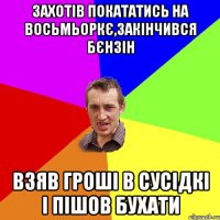 Захотів покататись на восьмьоркє,закінчився бєнзін взяв гроші в сусідкі і пішов бухати