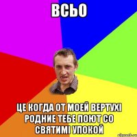 Всьо Це когда от моей вертухі родние тебе поют со святимі упокой