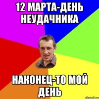 12 марта-день неудачника наконец-то мой день