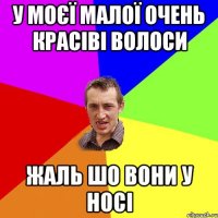 у моєї малої очень красіві волоси жаль шо вони у носі