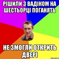 Рішили з Вадіком на шестьорці поганять не змогли открить двері