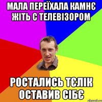 Мала переїхала камнє жіть с телевізором Ростались тєлік оставив сібє