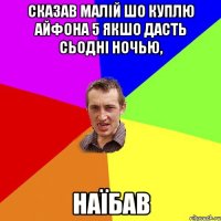 сказав малій шо куплю айфона 5 якшо дасть сьодні ночью, наїбав