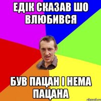 Едік сказав шо влюбився Був пацан і нема пацана