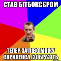 став бітбоксєром тепер за піво можу скрилекса ізобразіть