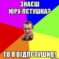 Знаєш Юру-пєтушка? То я відпєтушив!