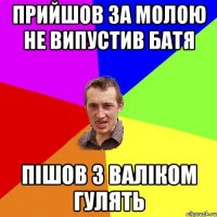 Прийшов за молою не випустив батя Пішов з Валіком гулять