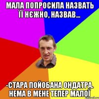 Мала попросила назвать її нєжно, назвав... -стара пойобана ондатра. нема в мене тепер малої