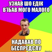 Узнав шо Едік в'їбав мого малого надавав по беспредєлу