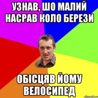 узнав, шо малий насрав коло берези обісцяв йому велосипед