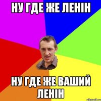 Ну где же Ленін Ну где же ваший Ленін