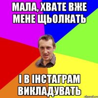 мала, хвате вже мене щьолкать і в інстаграм викладувать