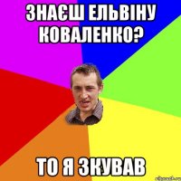 Знаєш Ельвіну Коваленко? То я зкував