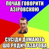 Почав говорити Азіровскою Сусіди думають шо родич Азарова