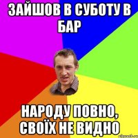 зайшов в суботу в бар народу повно, своїх не видно