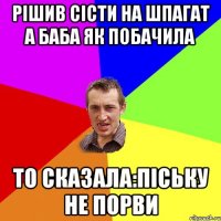 рішив сісти на шпагат а баба як побачила то сказала:піську не порви