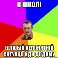 В школі в любій непонятній ситуації йди додому