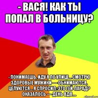 - Вася! Как ты попал в больницу? - Понимаешь, иду я по улице… Смотрю здоровые мужики — обнимаются, целуются… Я спросил: Это гей-парад? Оказалось — день ВДВ….