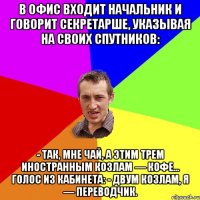 В офис входит начальник и говорит секретарше, указывая на своих спутников: - Так, мне чай, а этим трем иностранным козлам — кофе… Голос из кабинета: - Двум козлам, я — переводчик.