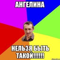 Ангелина нельзя быть такой!!!!!!