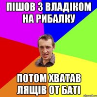 Пішов з Владіком на рибалку потом хватав лящів от баті