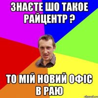 знаєте шо такое райцентр ? то мій новий офіс в раю