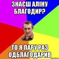 знаєш аліну благодир? то я пару раз одблагодарив