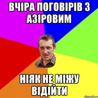 вчіра поговірів з азіровим ніяк не міжу відійти