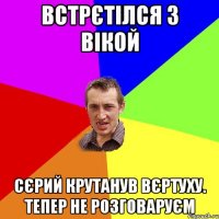 Встрєтілся з Вікой Сєрий крутанув вєртуху. Тепер не розговаруєм