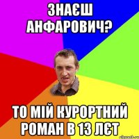 Знаєш Анфарович? То мій курортний Роман в 13 лєт