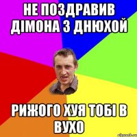 Не поздравив Дімона з днюхой Рижого хуя тобі в вухо