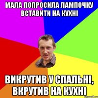 мала попросила лампочку вставити на кухні викрутив у спальні, вкрутив на кухні