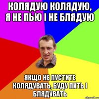 колядую колядую, я не пью і не блядую якщо не пустите колядувать, буду пить і блядувать