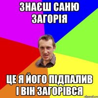 Знаєш Саню Загорія це я його підпалив і він загорівся