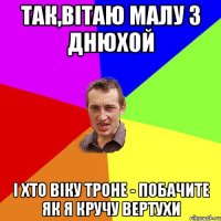 Так,вітаю малу з днюхой і хто Віку троне - побачите як я кручу вертухи