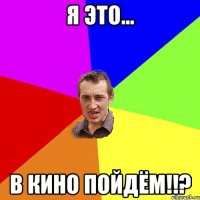 Я это... В кино пойдём!!?