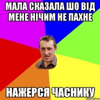 мала сказала шо від мене нічим не пахне нажерся часнику