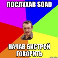 Послухав SOAD начав бистрєй говорить